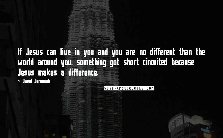 David Jeremiah Quotes: If Jesus can live in you and you are no different than the world around you, something got short circuited because Jesus makes a difference.