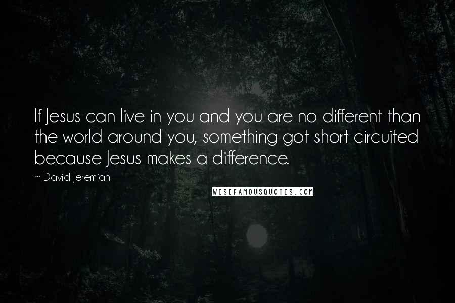 David Jeremiah Quotes: If Jesus can live in you and you are no different than the world around you, something got short circuited because Jesus makes a difference.