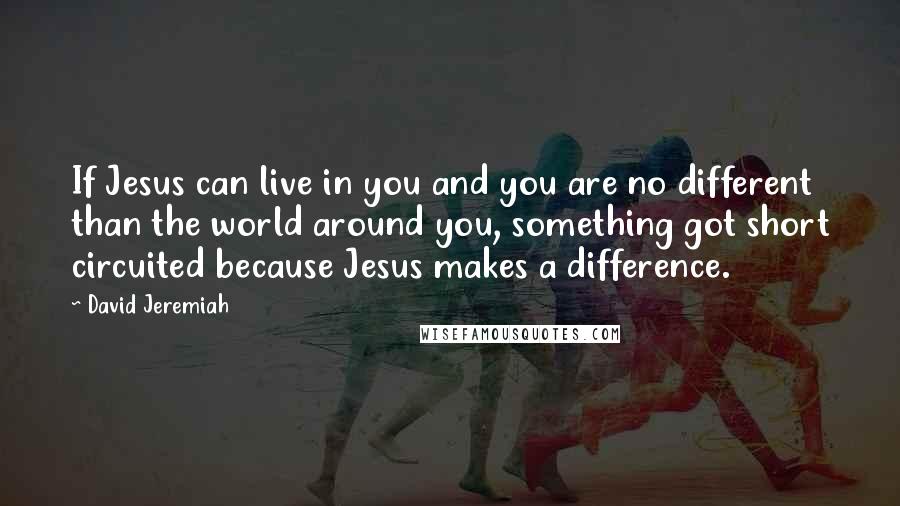 David Jeremiah Quotes: If Jesus can live in you and you are no different than the world around you, something got short circuited because Jesus makes a difference.