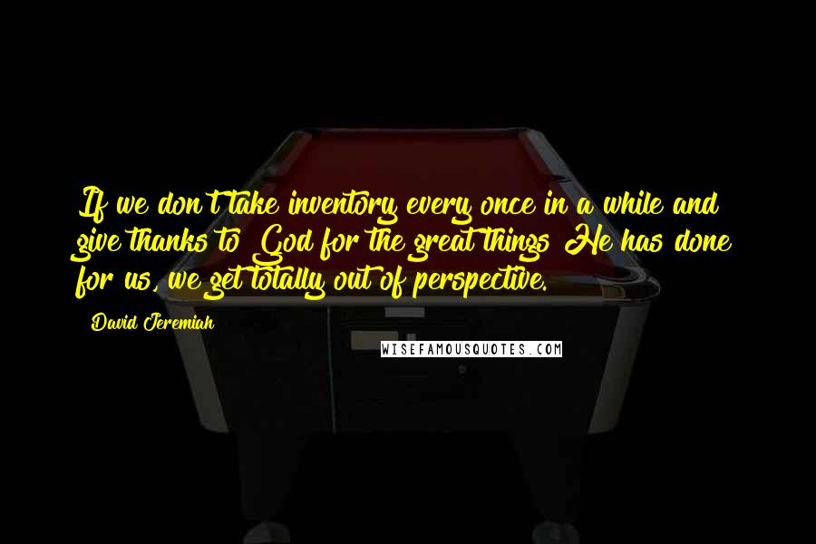 David Jeremiah Quotes: If we don't take inventory every once in a while and give thanks to God for the great things He has done for us, we get totally out of perspective.