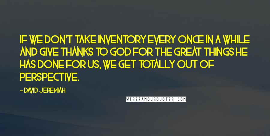 David Jeremiah Quotes: If we don't take inventory every once in a while and give thanks to God for the great things He has done for us, we get totally out of perspective.