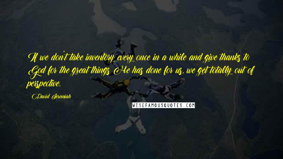 David Jeremiah Quotes: If we don't take inventory every once in a while and give thanks to God for the great things He has done for us, we get totally out of perspective.