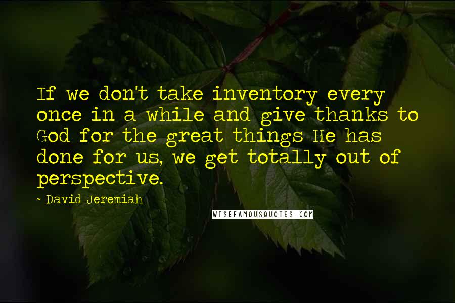 David Jeremiah Quotes: If we don't take inventory every once in a while and give thanks to God for the great things He has done for us, we get totally out of perspective.