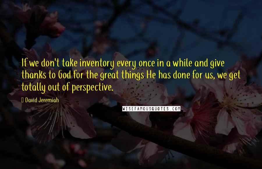 David Jeremiah Quotes: If we don't take inventory every once in a while and give thanks to God for the great things He has done for us, we get totally out of perspective.