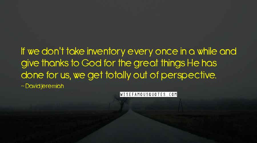 David Jeremiah Quotes: If we don't take inventory every once in a while and give thanks to God for the great things He has done for us, we get totally out of perspective.