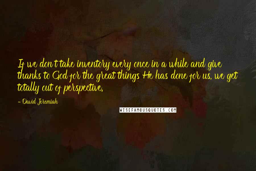 David Jeremiah Quotes: If we don't take inventory every once in a while and give thanks to God for the great things He has done for us, we get totally out of perspective.