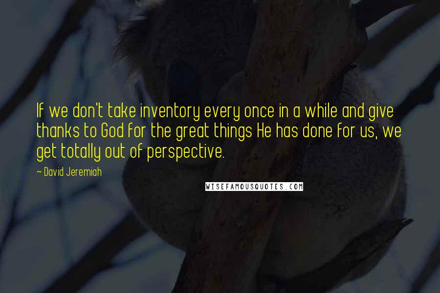 David Jeremiah Quotes: If we don't take inventory every once in a while and give thanks to God for the great things He has done for us, we get totally out of perspective.