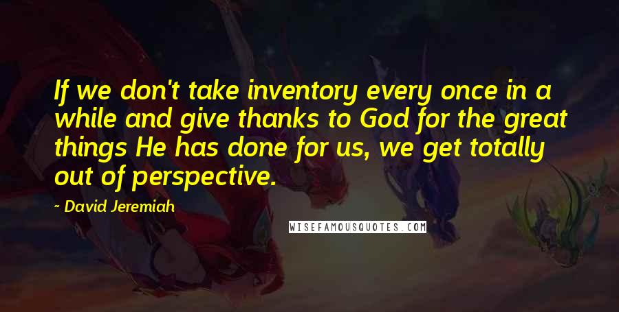 David Jeremiah Quotes: If we don't take inventory every once in a while and give thanks to God for the great things He has done for us, we get totally out of perspective.