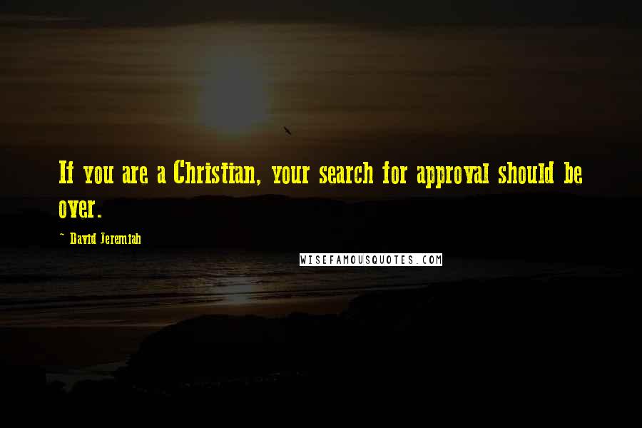 David Jeremiah Quotes: If you are a Christian, your search for approval should be over.