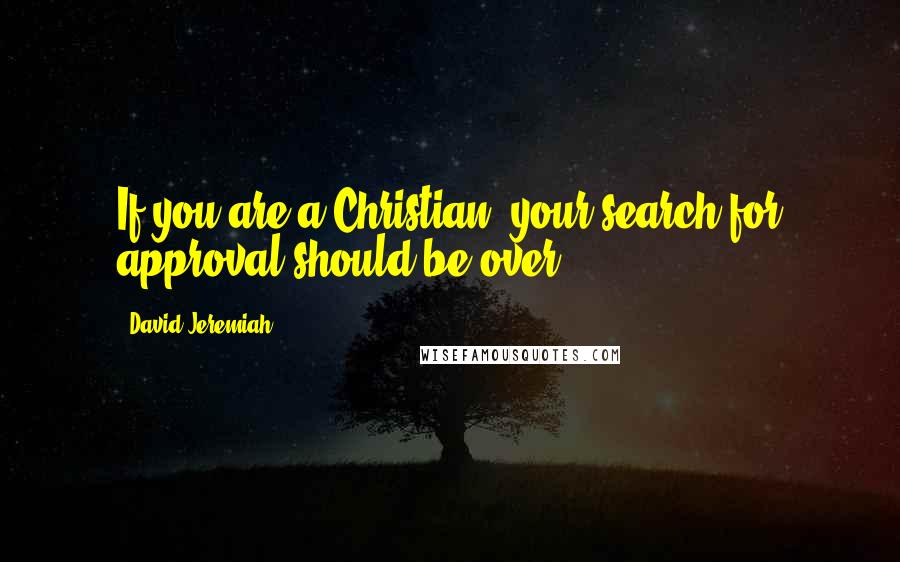 David Jeremiah Quotes: If you are a Christian, your search for approval should be over.