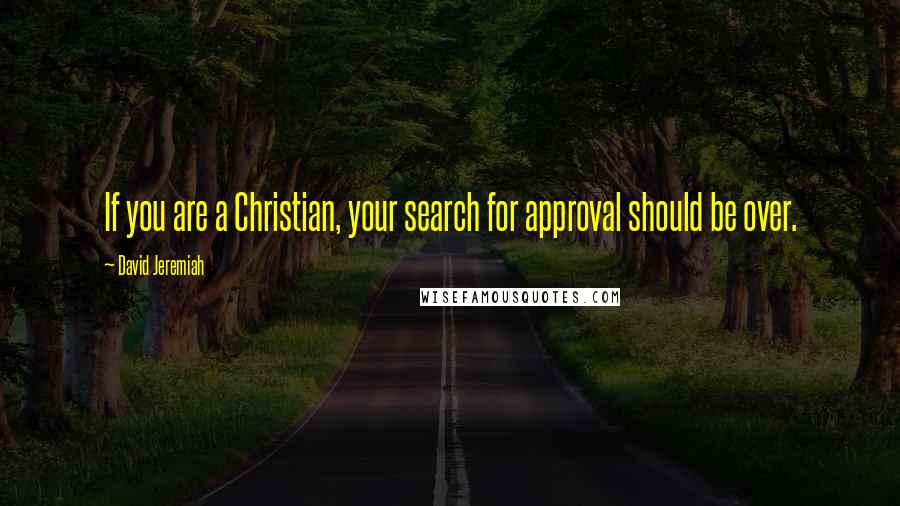 David Jeremiah Quotes: If you are a Christian, your search for approval should be over.