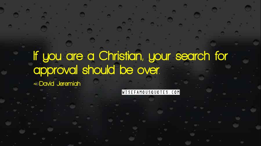 David Jeremiah Quotes: If you are a Christian, your search for approval should be over.