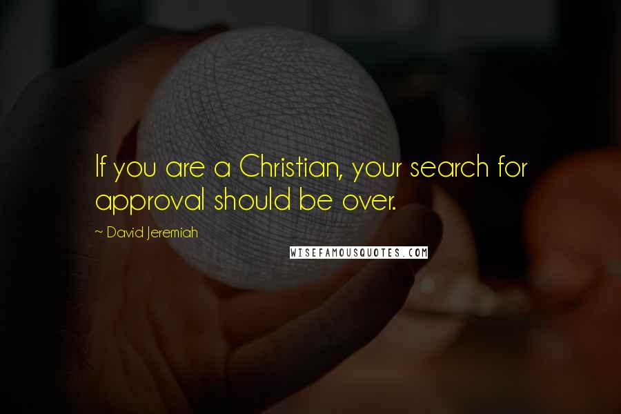 David Jeremiah Quotes: If you are a Christian, your search for approval should be over.