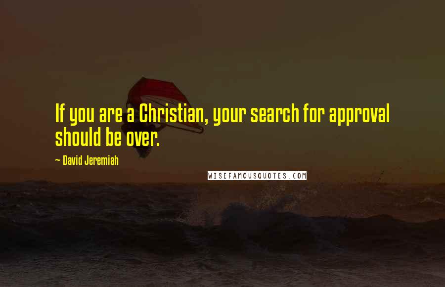 David Jeremiah Quotes: If you are a Christian, your search for approval should be over.