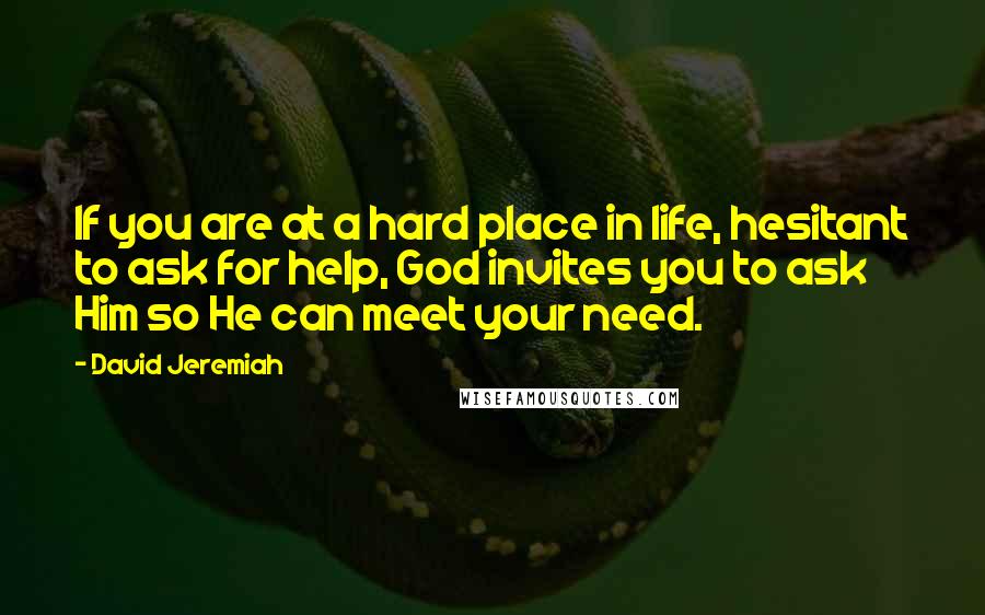 David Jeremiah Quotes: If you are at a hard place in life, hesitant to ask for help, God invites you to ask Him so He can meet your need.