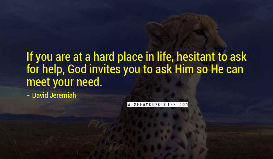 David Jeremiah Quotes: If you are at a hard place in life, hesitant to ask for help, God invites you to ask Him so He can meet your need.