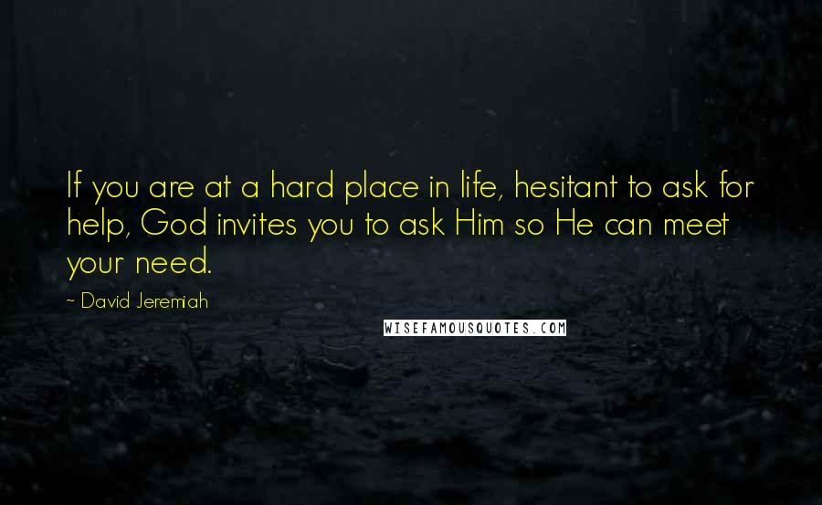 David Jeremiah Quotes: If you are at a hard place in life, hesitant to ask for help, God invites you to ask Him so He can meet your need.