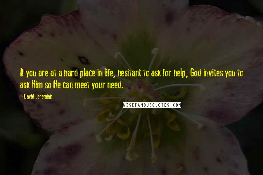 David Jeremiah Quotes: If you are at a hard place in life, hesitant to ask for help, God invites you to ask Him so He can meet your need.