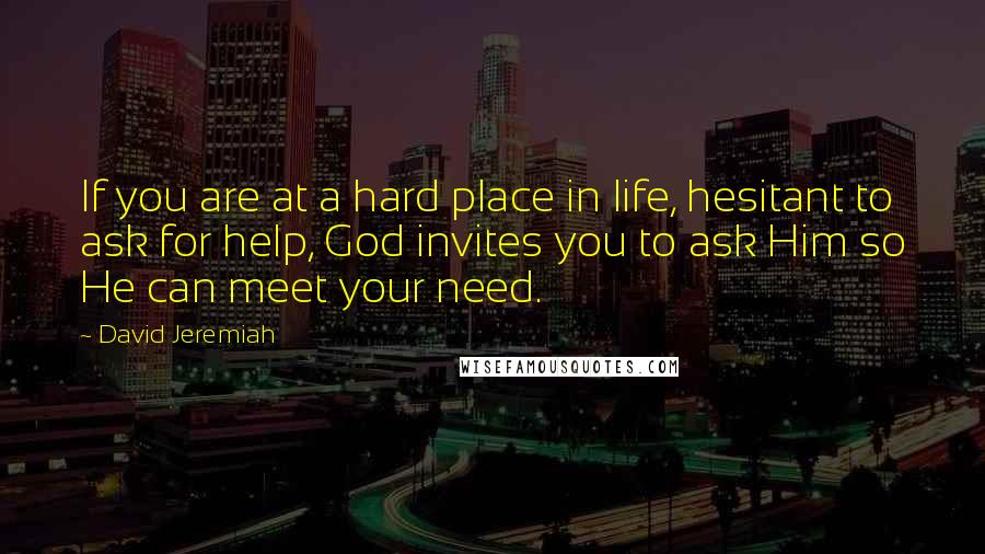 David Jeremiah Quotes: If you are at a hard place in life, hesitant to ask for help, God invites you to ask Him so He can meet your need.