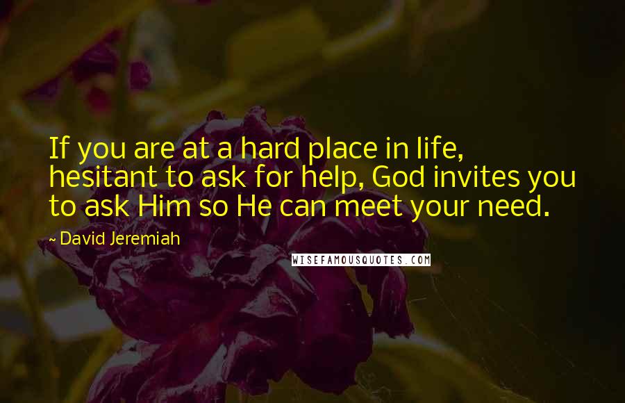 David Jeremiah Quotes: If you are at a hard place in life, hesitant to ask for help, God invites you to ask Him so He can meet your need.