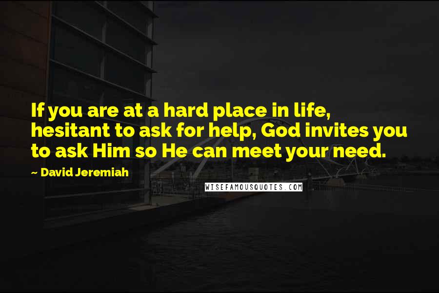 David Jeremiah Quotes: If you are at a hard place in life, hesitant to ask for help, God invites you to ask Him so He can meet your need.