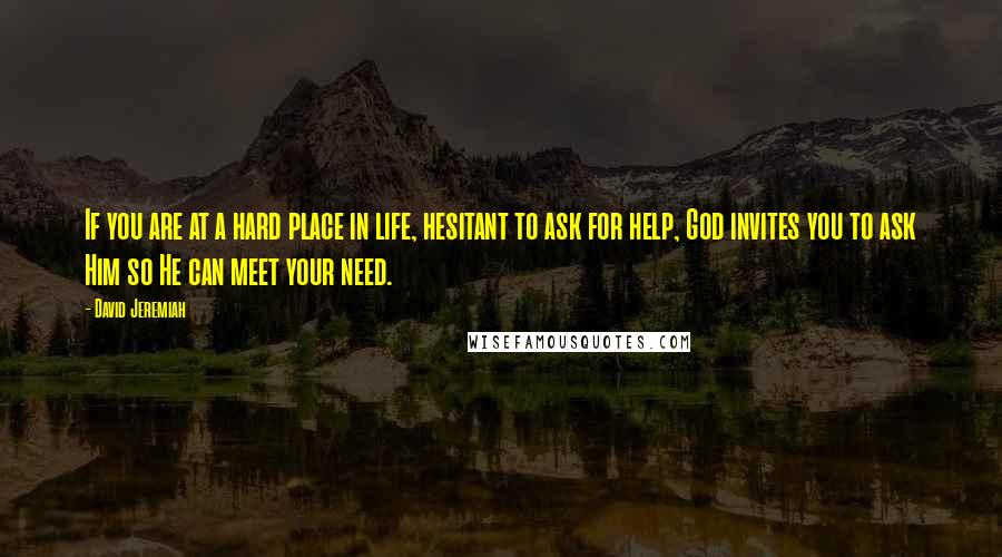 David Jeremiah Quotes: If you are at a hard place in life, hesitant to ask for help, God invites you to ask Him so He can meet your need.