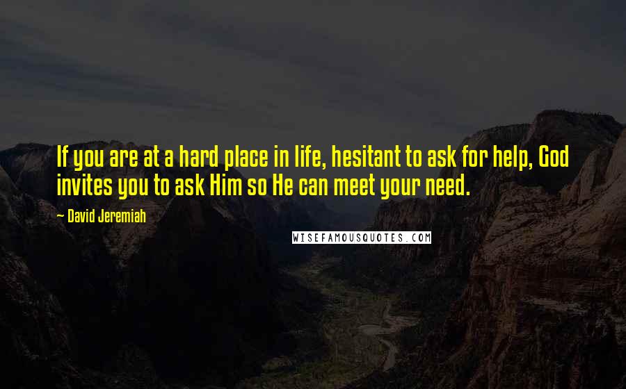 David Jeremiah Quotes: If you are at a hard place in life, hesitant to ask for help, God invites you to ask Him so He can meet your need.