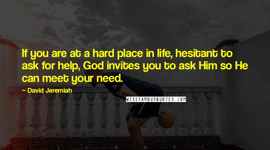 David Jeremiah Quotes: If you are at a hard place in life, hesitant to ask for help, God invites you to ask Him so He can meet your need.