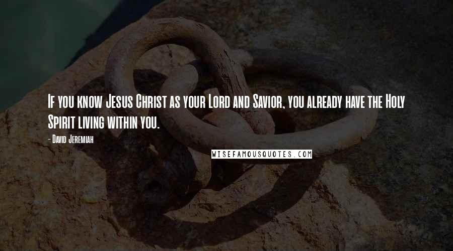 David Jeremiah Quotes: If you know Jesus Christ as your Lord and Savior, you already have the Holy Spirit living within you.