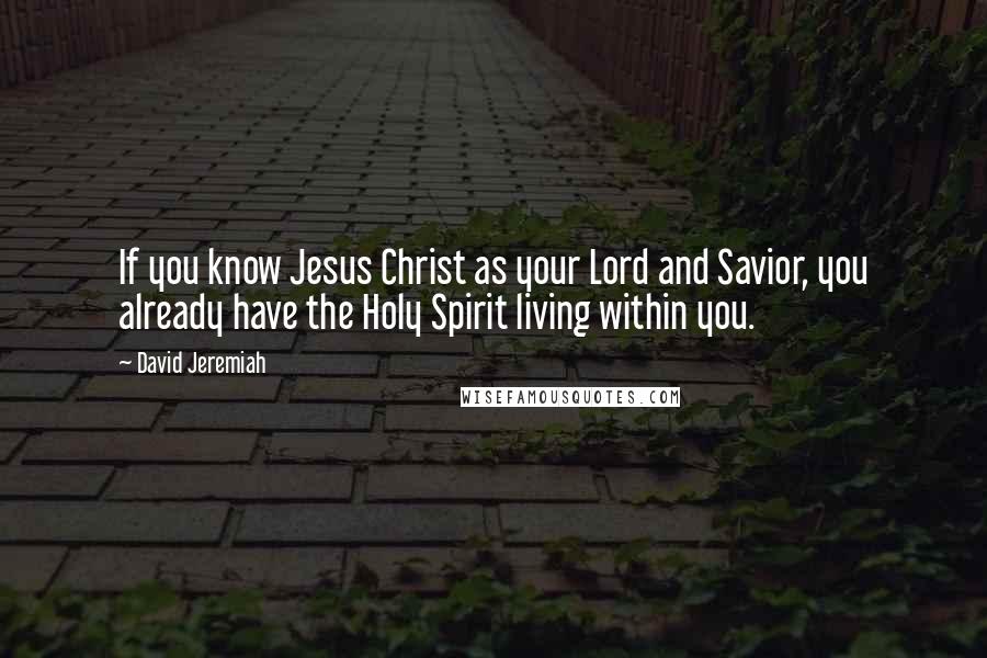 David Jeremiah Quotes: If you know Jesus Christ as your Lord and Savior, you already have the Holy Spirit living within you.