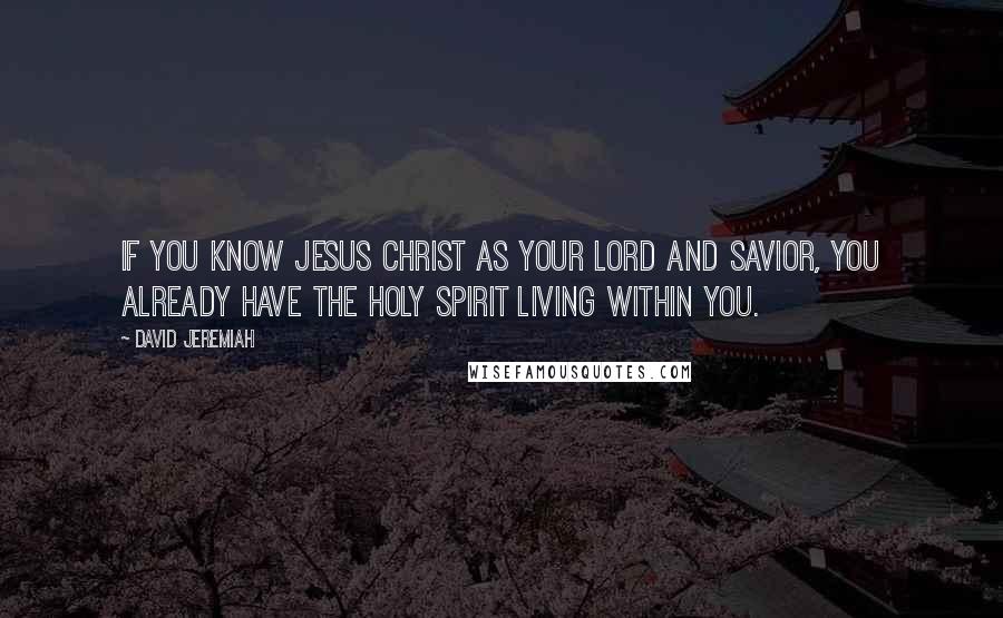 David Jeremiah Quotes: If you know Jesus Christ as your Lord and Savior, you already have the Holy Spirit living within you.