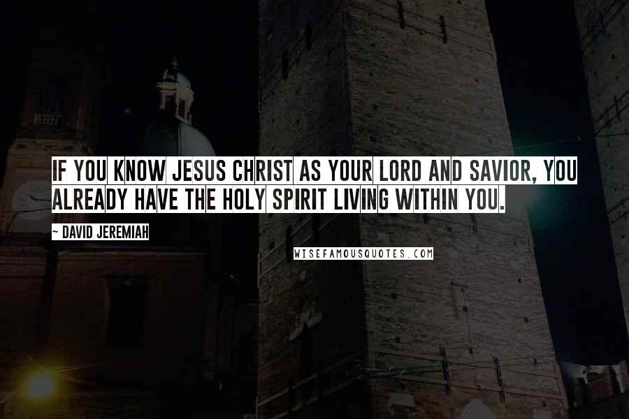 David Jeremiah Quotes: If you know Jesus Christ as your Lord and Savior, you already have the Holy Spirit living within you.