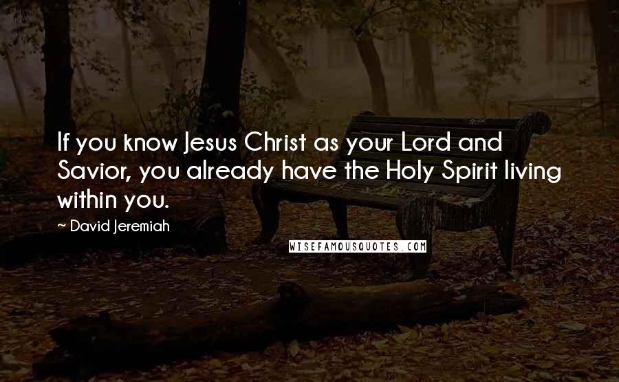 David Jeremiah Quotes: If you know Jesus Christ as your Lord and Savior, you already have the Holy Spirit living within you.