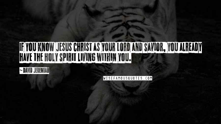 David Jeremiah Quotes: If you know Jesus Christ as your Lord and Savior, you already have the Holy Spirit living within you.