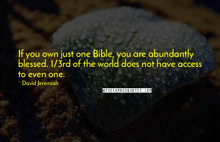 David Jeremiah Quotes: If you own just one Bible, you are abundantly blessed. 1/3rd of the world does not have access to even one.