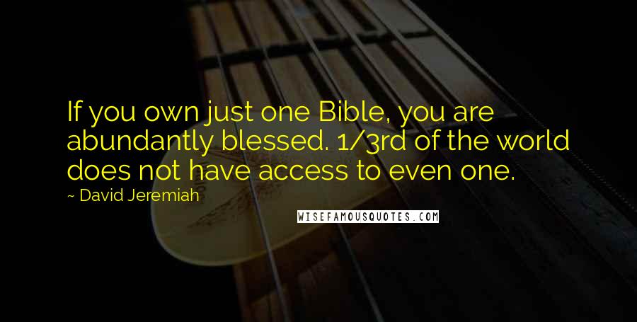 David Jeremiah Quotes: If you own just one Bible, you are abundantly blessed. 1/3rd of the world does not have access to even one.