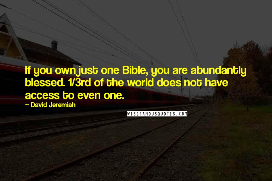 David Jeremiah Quotes: If you own just one Bible, you are abundantly blessed. 1/3rd of the world does not have access to even one.