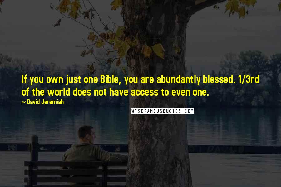 David Jeremiah Quotes: If you own just one Bible, you are abundantly blessed. 1/3rd of the world does not have access to even one.