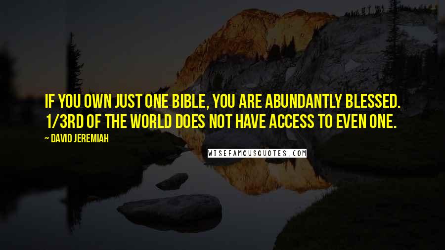 David Jeremiah Quotes: If you own just one Bible, you are abundantly blessed. 1/3rd of the world does not have access to even one.