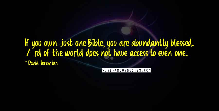David Jeremiah Quotes: If you own just one Bible, you are abundantly blessed. 1/3rd of the world does not have access to even one.
