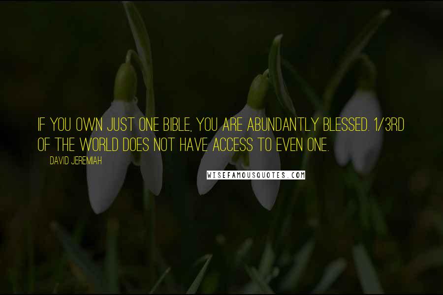 David Jeremiah Quotes: If you own just one Bible, you are abundantly blessed. 1/3rd of the world does not have access to even one.