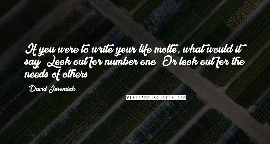 David Jeremiah Quotes: If you were to write your life motto, what would it say? Look out for number one? Or look out for the needs of others?