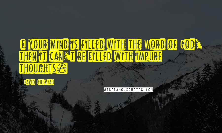 David Jeremiah Quotes: If your mind is filled with the Word of God, then it can't be filled with impure thoughts.