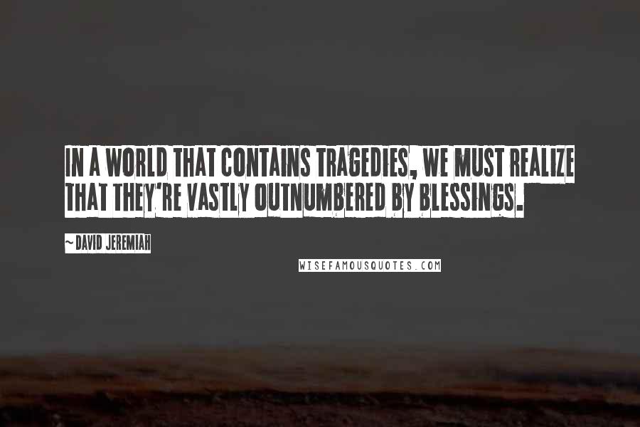 David Jeremiah Quotes: In a world that contains tragedies, we must realize that they're vastly outnumbered by blessings.