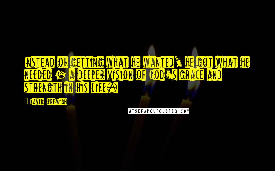 David Jeremiah Quotes: Instead of getting what he wanted, he got what he needed - a deeper vision of God's grace and strength in his life.