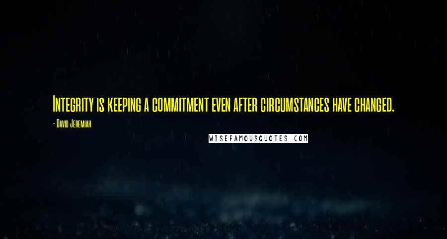 David Jeremiah Quotes: Integrity is keeping a commitment even after circumstances have changed.