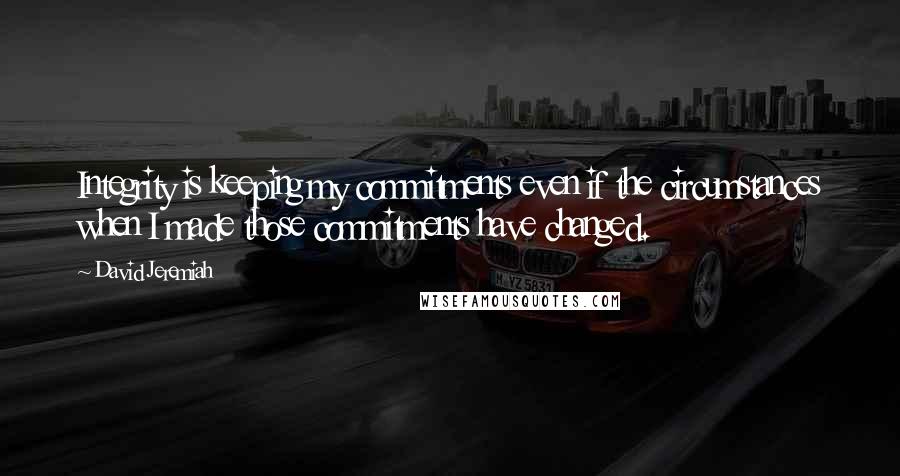 David Jeremiah Quotes: Integrity is keeping my commitments even if the circumstances when I made those commitments have changed.