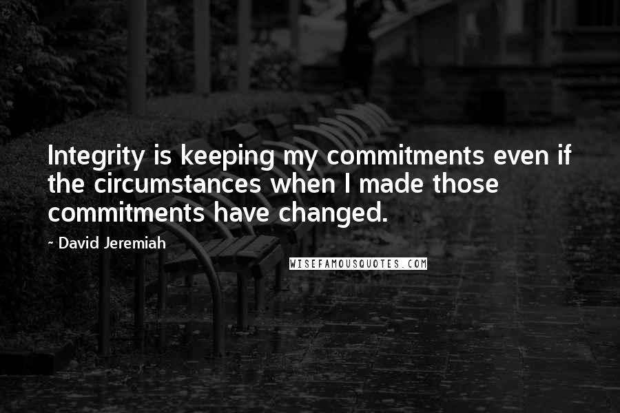 David Jeremiah Quotes: Integrity is keeping my commitments even if the circumstances when I made those commitments have changed.