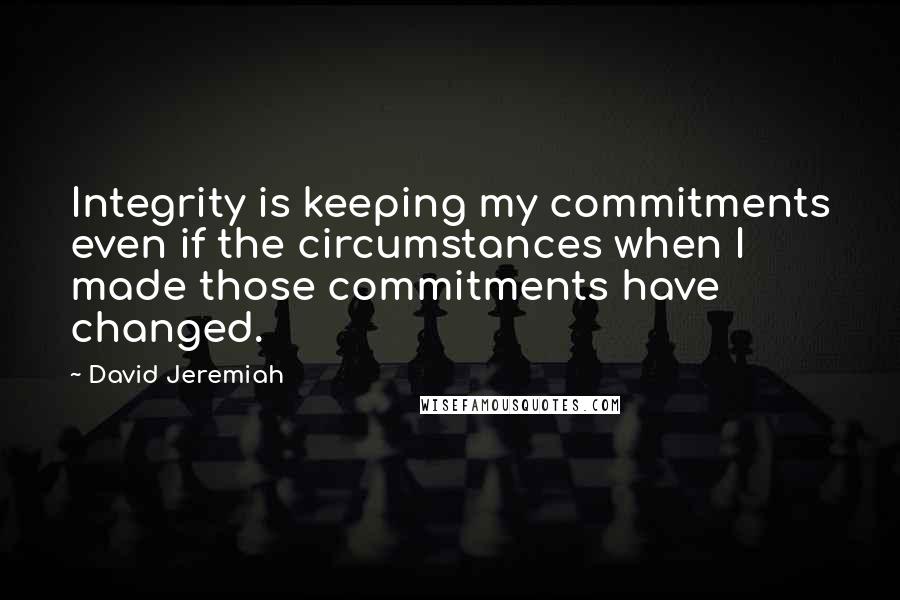 David Jeremiah Quotes: Integrity is keeping my commitments even if the circumstances when I made those commitments have changed.
