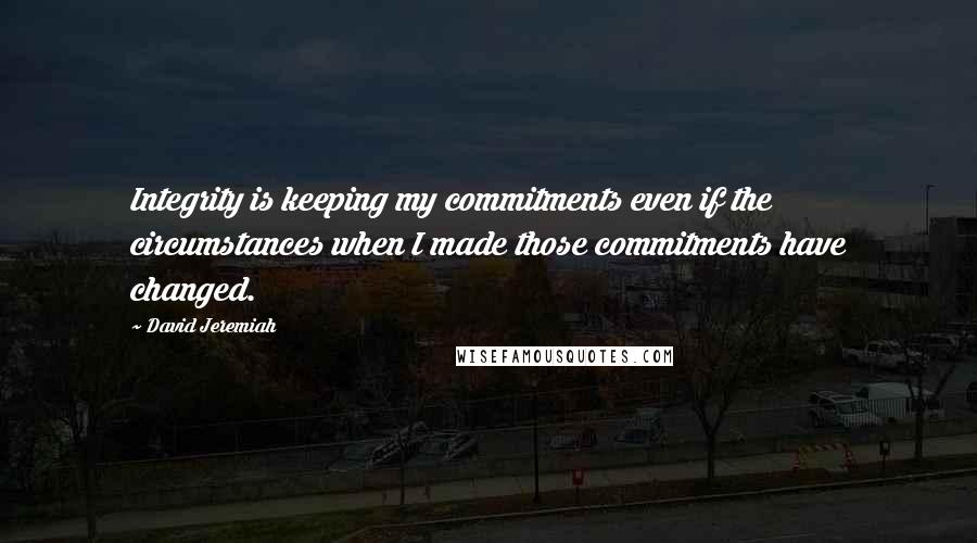 David Jeremiah Quotes: Integrity is keeping my commitments even if the circumstances when I made those commitments have changed.